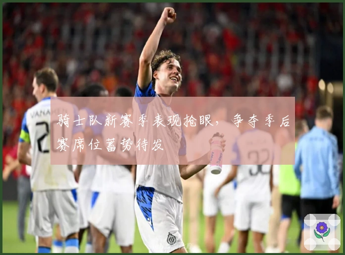 骑士队新赛季表现抢眼，争夺季后赛席位蓄势待发