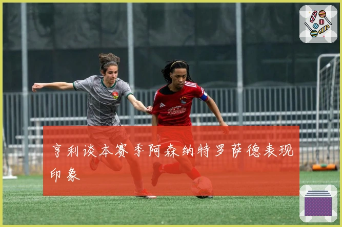亨利谈本赛季阿森纳特罗萨德表现印象