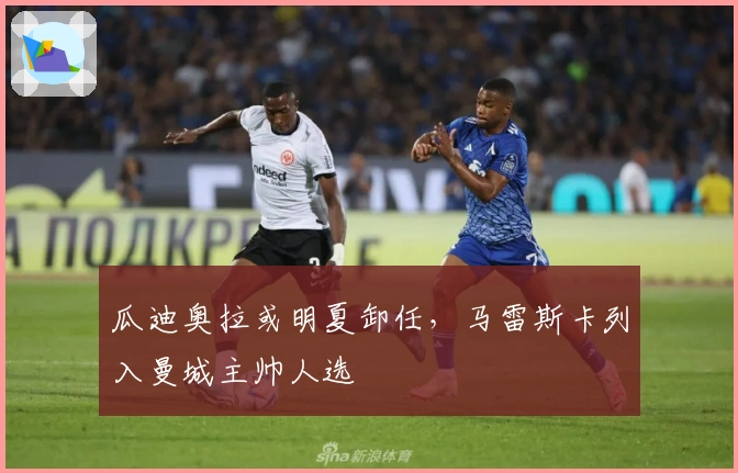 瓜迪奥拉或明夏卸任，马雷斯卡列入曼城主帅人选