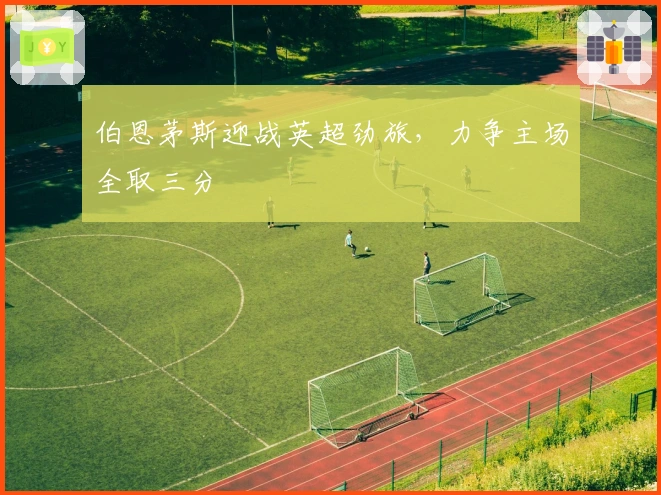 伯恩茅斯迎战英超劲旅，力争主场全取三分