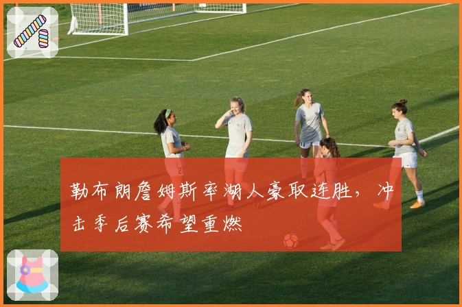 勒布朗詹姆斯率湖人豪取连胜，冲击季后赛希望重燃