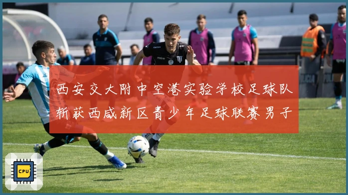 西安交大附中空港实验学校足球队斩获西咸新区青少年足球联赛男子U13组亚军，学校喜获“优秀组织奖”