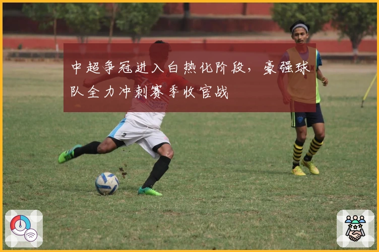 中超争冠进入白热化阶段，豪强球队全力冲刺赛季收官战