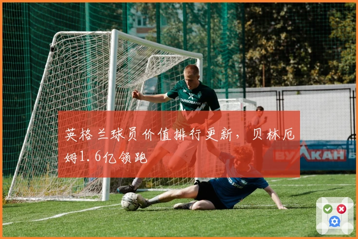 英格兰球员价值排行更新，贝林厄姆1.6亿领跑