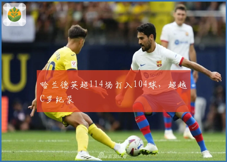 哈兰德英超114场打入104球，超越C罗纪录