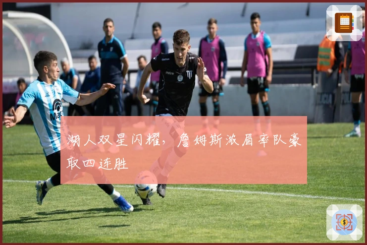 湖人双星闪耀，詹姆斯浓眉率队豪取四连胜