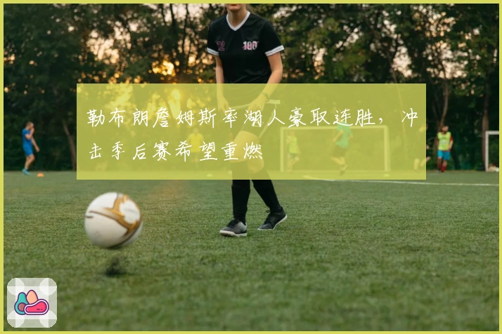 勒布朗詹姆斯率湖人豪取连胜，冲击季后赛希望重燃