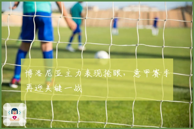 博洛尼亚主力表现抢眼，意甲赛季再迎关键一战