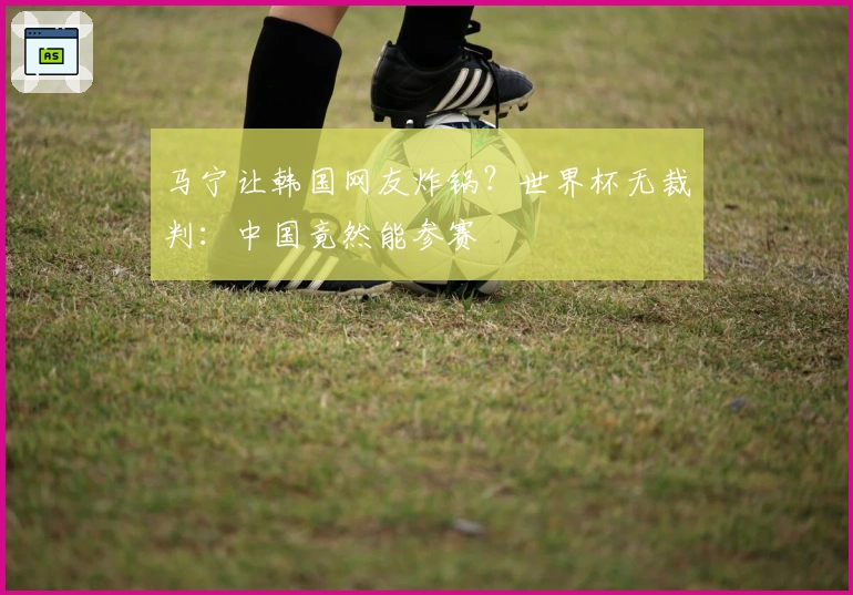 马宁让韩国网友炸锅？世界杯无裁判：中国竟然能参赛