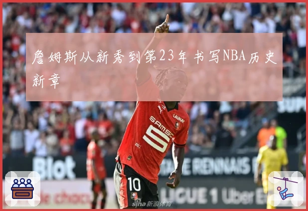 詹姆斯从新秀到第23年书写NBA历史新章