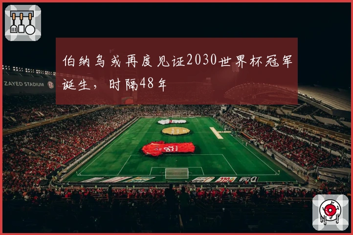 伯纳乌或再度见证2030世界杯冠军诞生，时隔48年