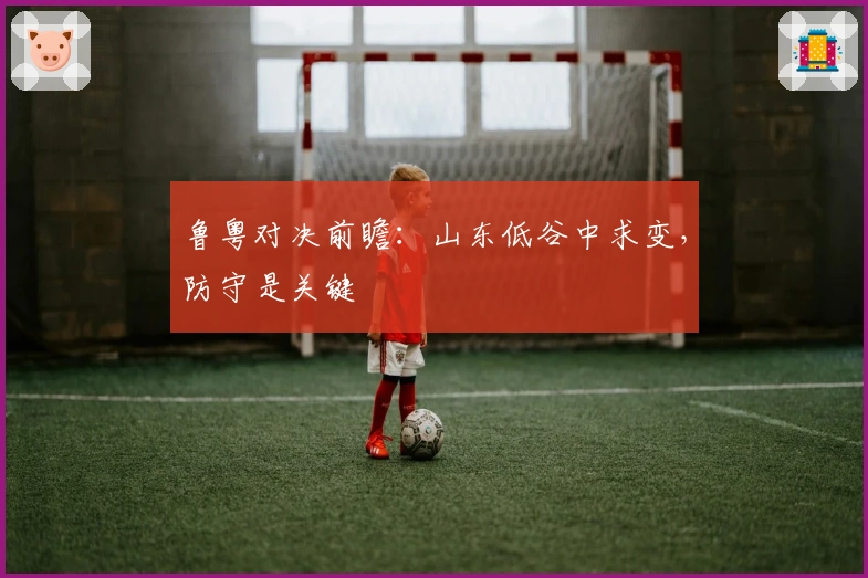 鲁粤对决前瞻：山东低谷中求变，防守是关键