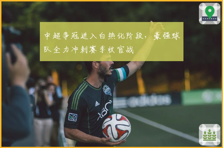 中超争冠进入白热化阶段，豪强球队全力冲刺赛季收官战