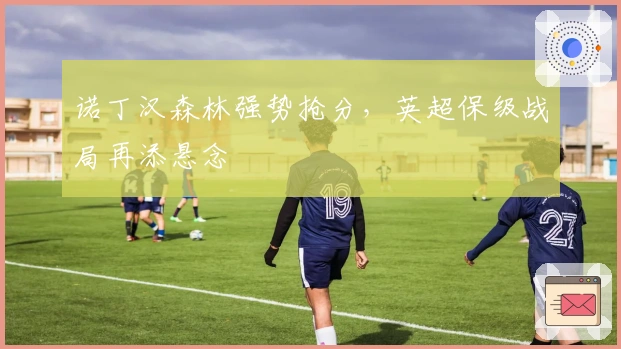 诺丁汉森林强势抢分，英超保级战局再添悬念