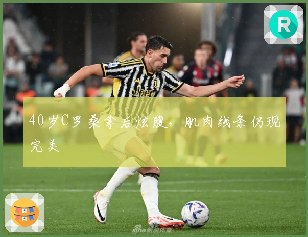 40岁C罗桑拿后炫腹，肌肉线条仍现完美