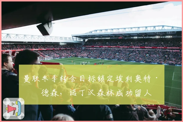 曼联冬季转会目标锁定埃利奥特·安德森，诺丁汉森林成功留人