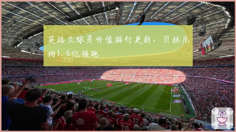 英格兰球员价值排行更新，贝林厄姆1.6亿领跑
