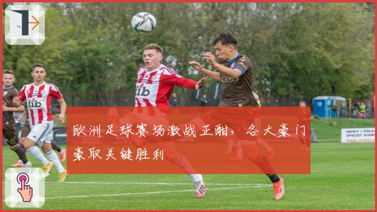 欧洲足球赛场激战正酣，各大豪门豪取关键胜利