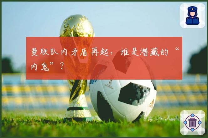 曼联队内矛盾再起，谁是潜藏的“内鬼”？